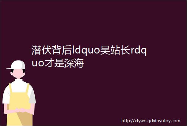 潜伏背后ldquo吴站长rdquo才是深海